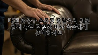 대전 유성구 추목동 용달이사 전문 업체 추천! 저렴한 이사, 꼼꼼하게 준비하세요! ✨