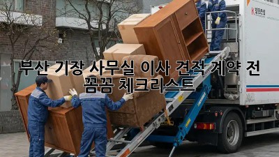 부산 기장 사무실 이사 견적: 계약 전 꼼꼼 체크리스트!
